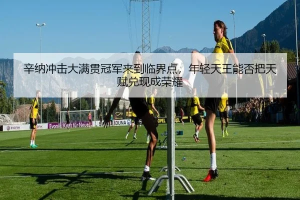 辛纳冲击大满贯冠军来到临界点，年轻天王能否把天赋兑现成荣耀