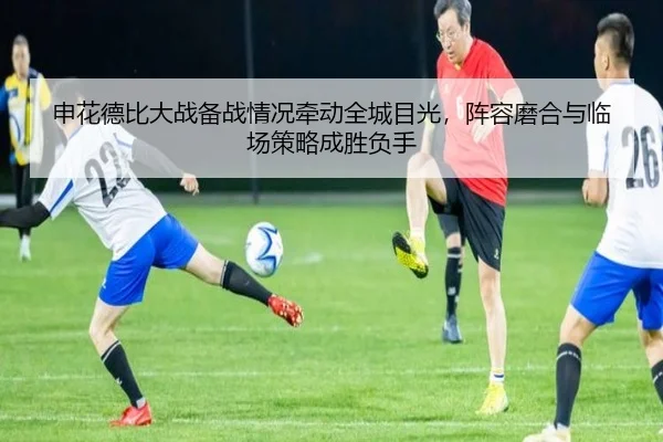 申花德比大战备战情况牵动全城目光，阵容磨合与临场策略成胜负手